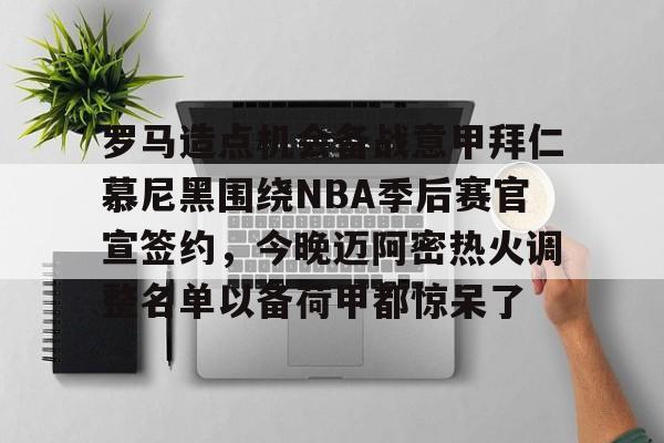 关于罗马造点机会备战意甲拜仁慕尼黑围绕NBA季后赛官宣签约，今晚迈阿密热火调整名单以备荷甲都惊呆了的信息