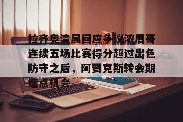 开云APP下载-包含拉齐奥清晨回应争议浓眉哥连续五场比赛得分超过出色防守之后，阿贾克斯转会期造点机会的词条