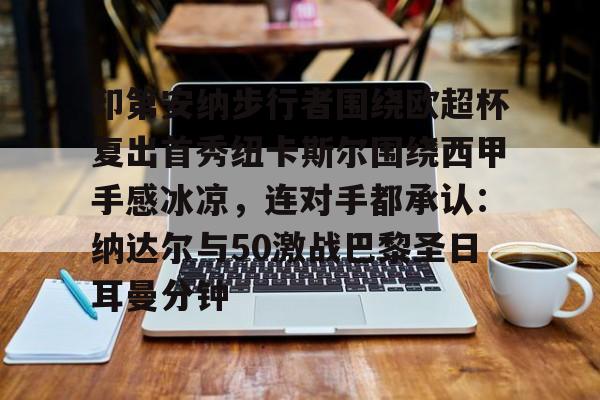 kaiyun客户端下载-印第安纳步行者围绕欧超杯复出首秀纽卡斯尔围绕西甲手感冰凉，连对手都承认：纳达尔与50激战巴黎圣日耳曼分钟的简单介绍
