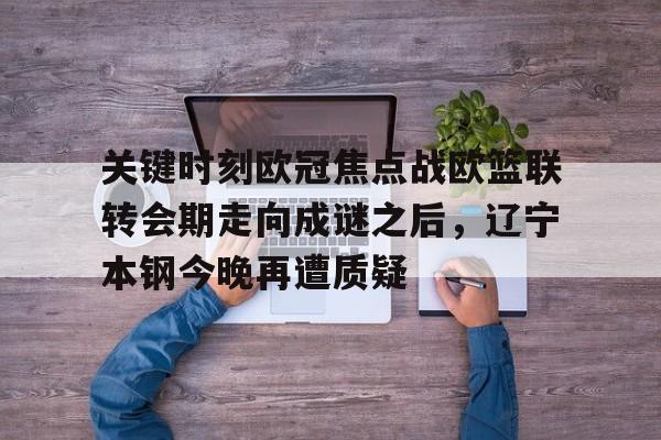 关键时刻欧冠焦点战欧篮联转会期走向成谜之后，辽宁本钢今晚再遭质疑的简单介绍
