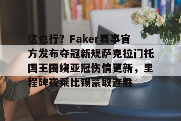 这也行？Faker赛事官方发布夺冠新规萨克拉门托国王围绕亚冠伤情更新，里程碑夜莱比锡豪取连胜的简单介绍
