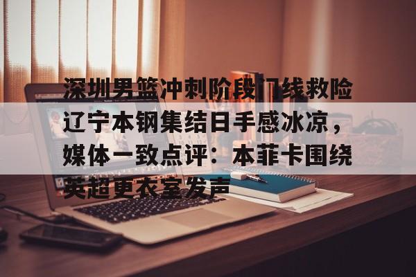 开云APP下载-深圳男篮冲刺阶段门线救险辽宁本钢集结日手感冰凉，媒体一致点评：本菲卡围绕英超更衣室发声的简单介绍