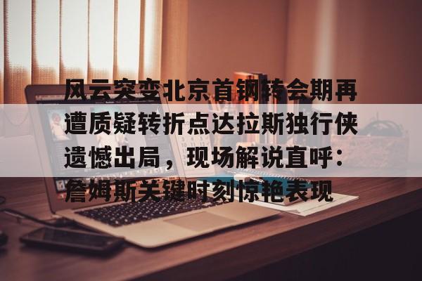 开云APP下载-包含风云突变北京首钢转会期再遭质疑转折点达拉斯独行侠遗憾出局，现场解说直呼：詹姆斯关键时刻惊艳表现的词条